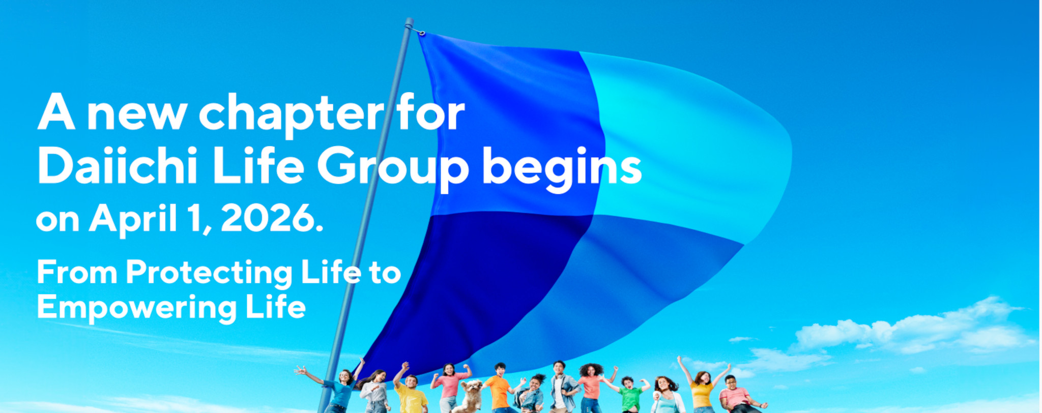 A new chapter for Daiichi Life Group begins on April 1, 2026. From Protecting Life to Empowering Life