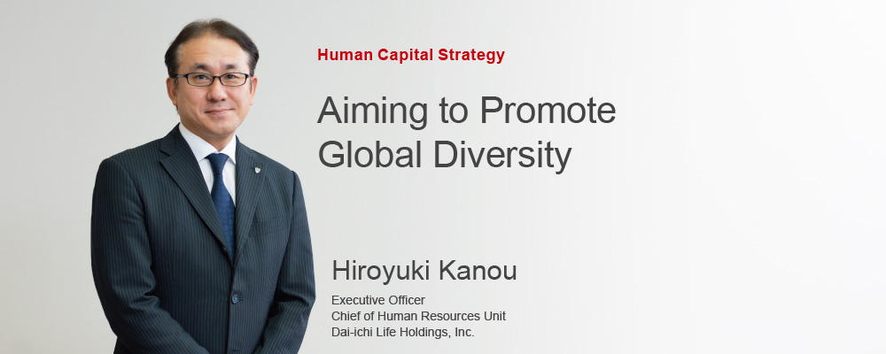 Human Capital Strategy Aiming to Promote Global Diversity Hiroyuki Kanou, Executive Officer Chief of Human Resources Unit Dai-ichi Life Holdings, Inc.