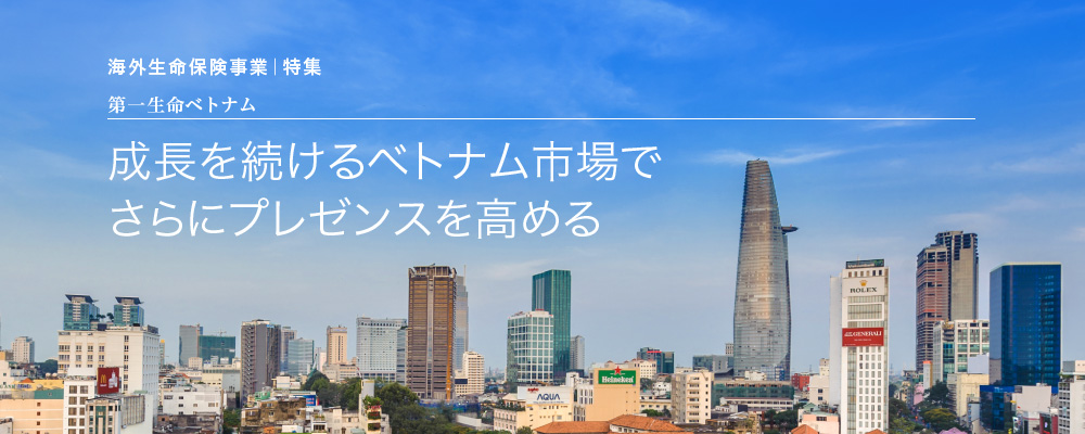 海外生命保険事業｜特集　第一生命ベトナム　成長を続けるベトナム市場でさらにプレゼンスを高める