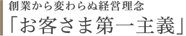 創業から変わらぬ経営理念 「お客さま第一主義」